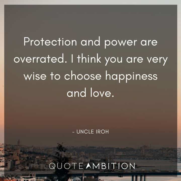 Uncle Iroh Quote - Protection and power are overrated. I think you are very wise to choose happiness and love.