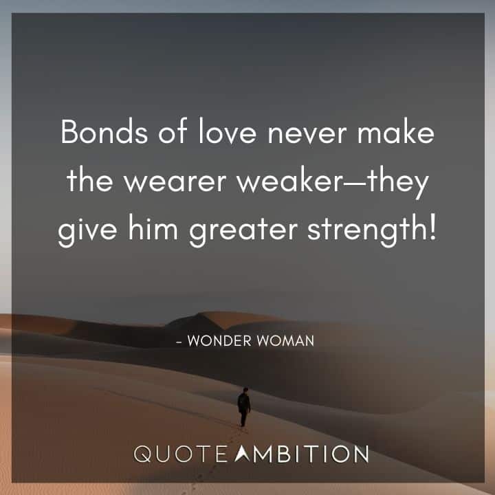 Wonder Woman Quote - Bonds of love never make the wearer weaker - they give him greater strength! 