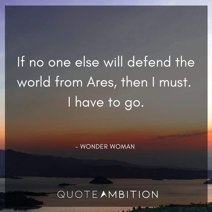 Wonder Woman Quote - If no one else will defend the world from Ares, then I must. I have to go. 