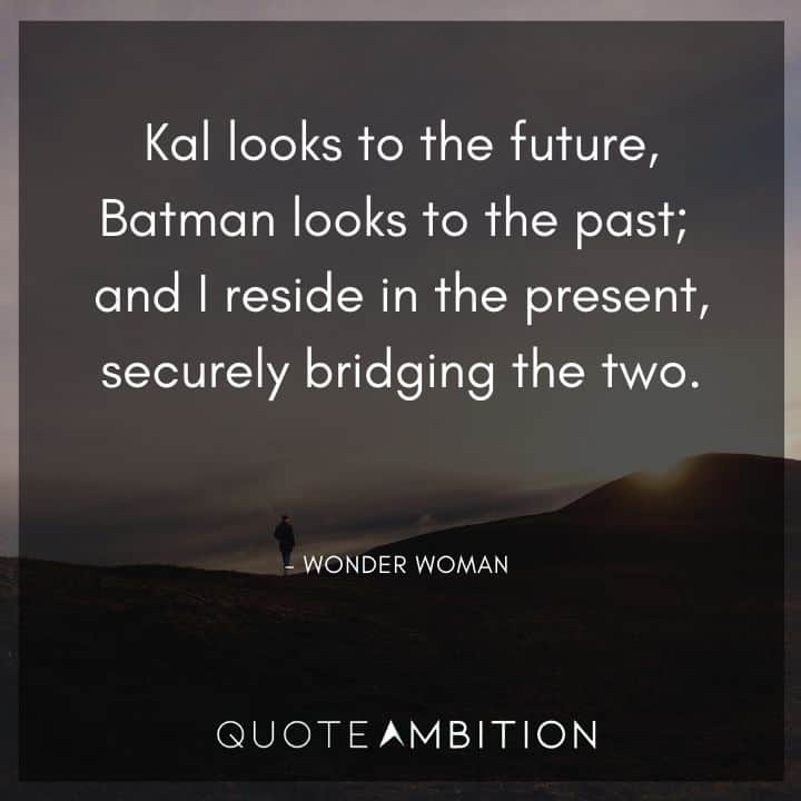 Wonder Woman Quote - Kal looks to the future, Batman looks to the past; and I reside in the present, securely bridging the two.