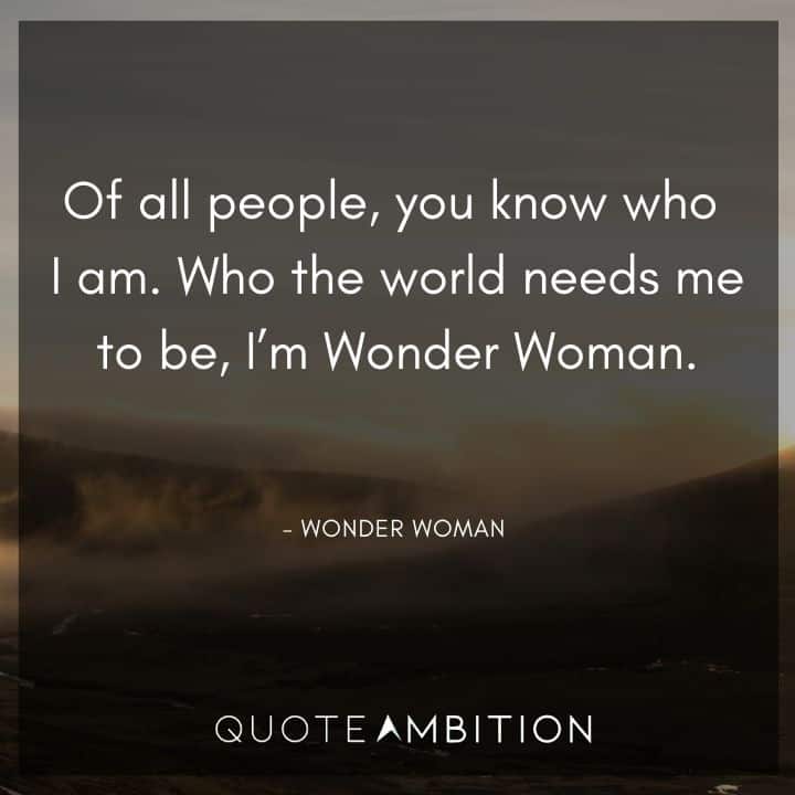 Wonder Woman Quote - Of all people, you know who I am. Who the world needs me to be, I'm Wonder Woman.