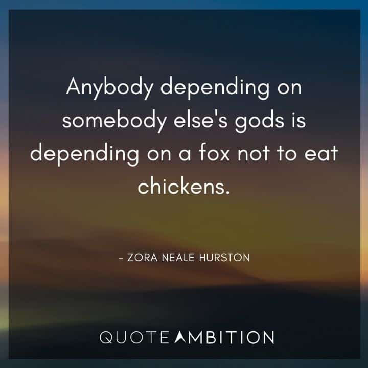 Zora Neale Hurston Quote - Anybody depending on somebody else's gods is depending on a fox not to eat chickens.