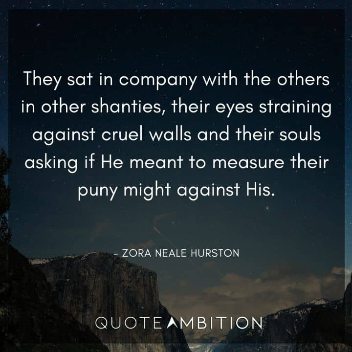Zora Neale Hurston Quote - They sat in company with the others in other shanties, their eyes straining against cruel walls and their souls asking if He meant to measure their puny might against His.