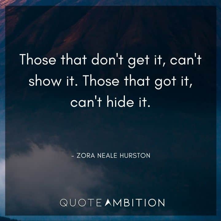 Zora Neale Hurston Quote - Those that don't get it, can't show it. Those that got it, can't hide it.