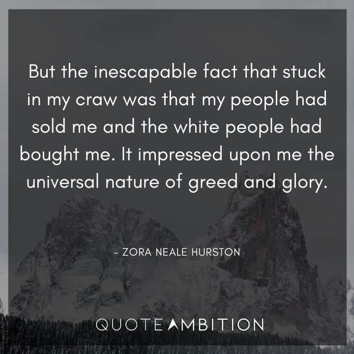 Zora Neale Hurston Quote - But the inescapable fact that stuck in my craw was that my people had sold me and the white people had bought me. It impressed upon me the universal nature of greed and glory.