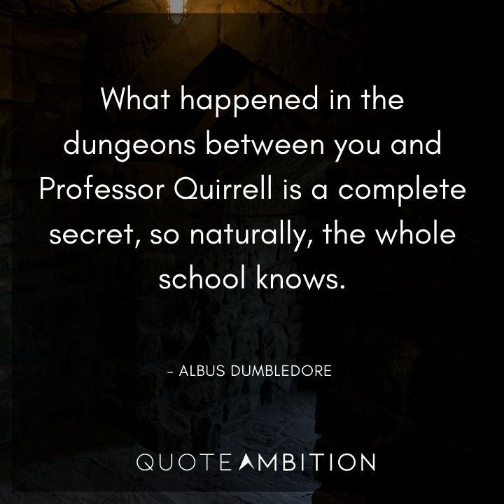 Albus Dumbledore Quote - What happened in the dungeons between you and Professor Quirrell is a complete secret, so naturally, the whole school knows.