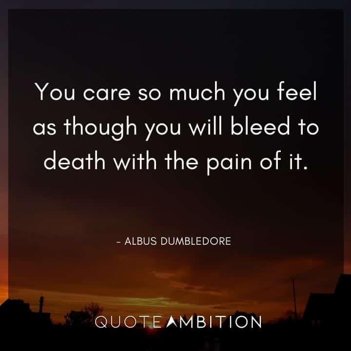 Albus Dumbledore Quote - You care so much you feel as though you will bleed to death with the pain of it.