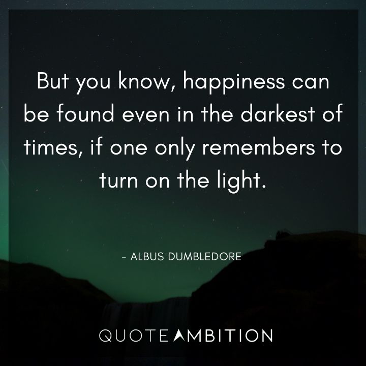 Albus Dumbledore Quote - But you know, happiness can be found even in the darkest of times, if one only remembers to turn on the light.