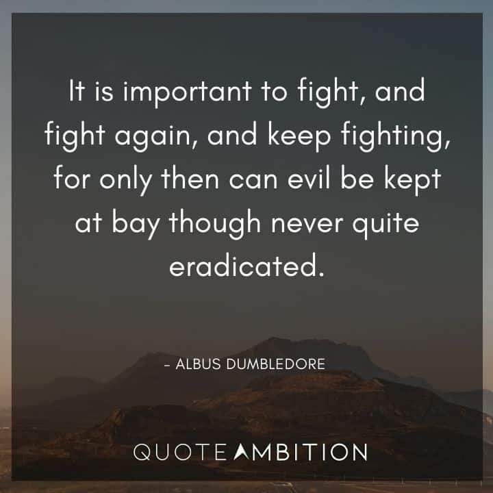 Albus Dumbledore Quote - It is important to fight, and fight again, and keep fighting, for only then can evil be kept at bay though never quite eradicated.