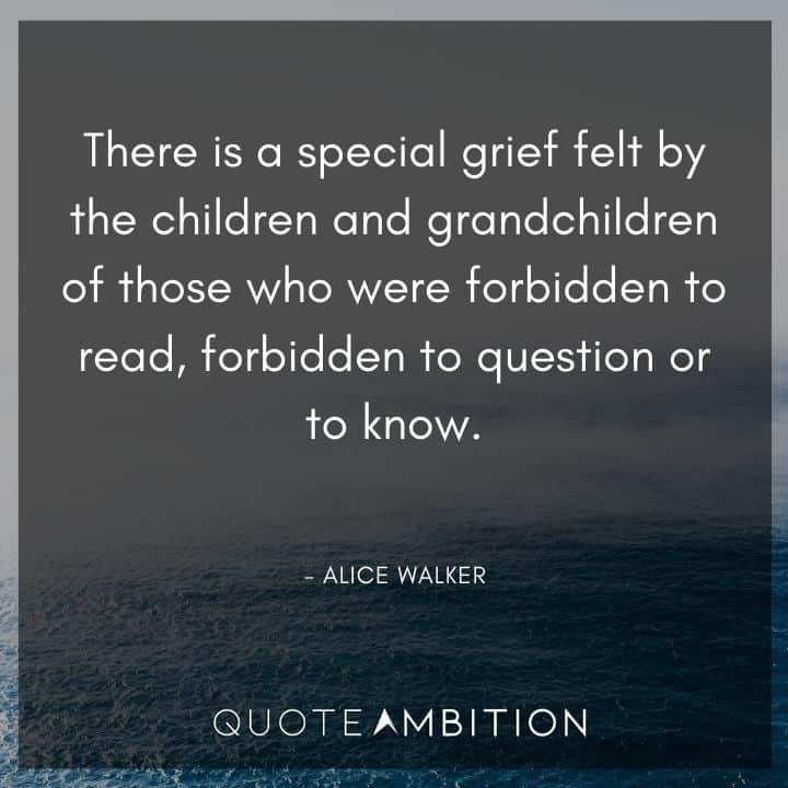 Alice Walker Quote - There is a special grief felt by the children and grandchildren of those who were forbidden to read, forbidden to question or to know.
