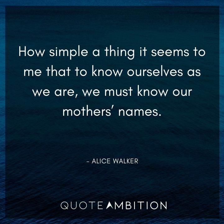 Alice Walker Quote - How simple a thing it seems to me that to know ourselves as we are, we must know our mothers' names.
