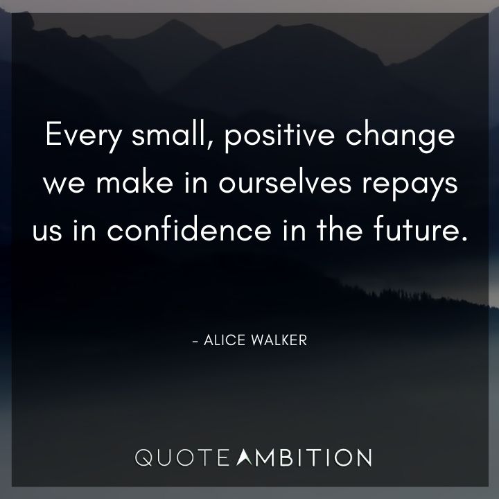 Alice Walker Quote - Every small, positive change we make in ourselves repays us in confidence in the future.
