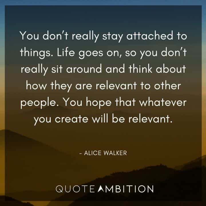Alice Walker Quote - Life goes on, so you don't really sit around and think about how they are relevant to other people. You hope that whatever you create will be relevant.
