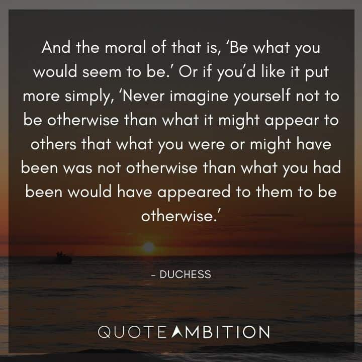 Alice in Wonderland Quote - And the moral of that is, 'Be what you would seem to be.'