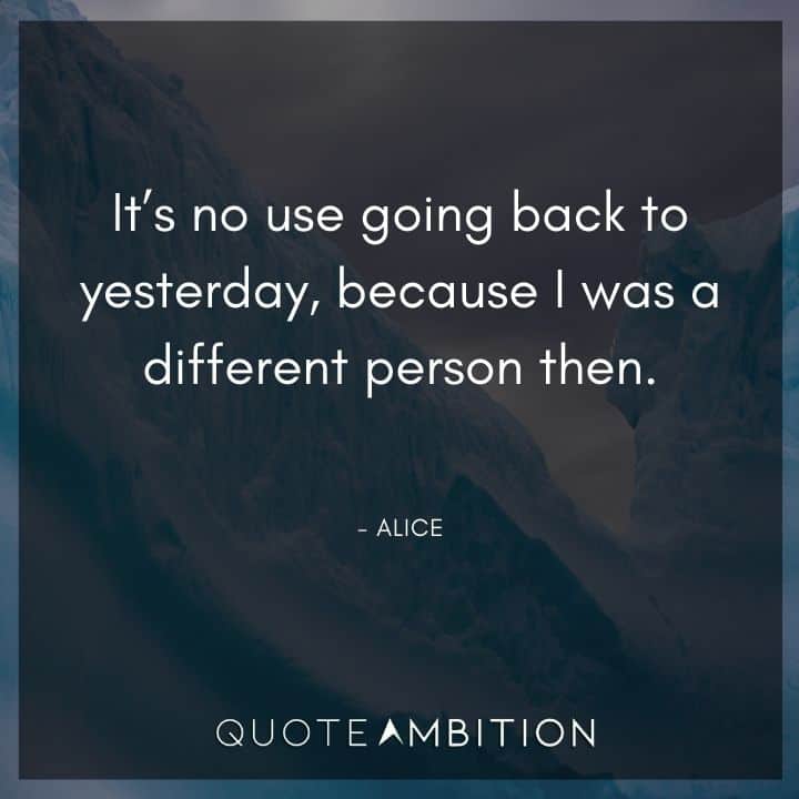 Alice in Wonderland Quote - It's no use going back to yesterday, because I was a different person then.