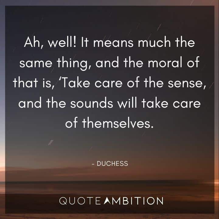 Alice in Wonderland Quote - And the moral of that is, 'Take care of the sense, and the sounds will take care of themselves.
