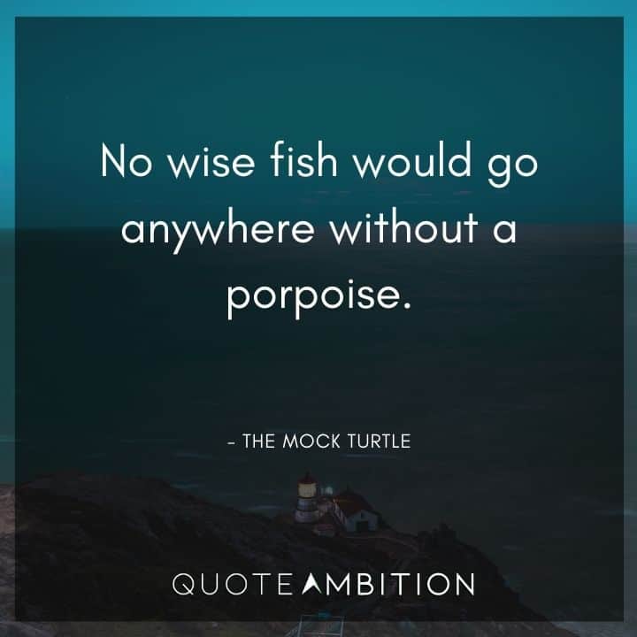 Alice in Wonderland Quote - No wise fish would go anywhere without a porpoise.