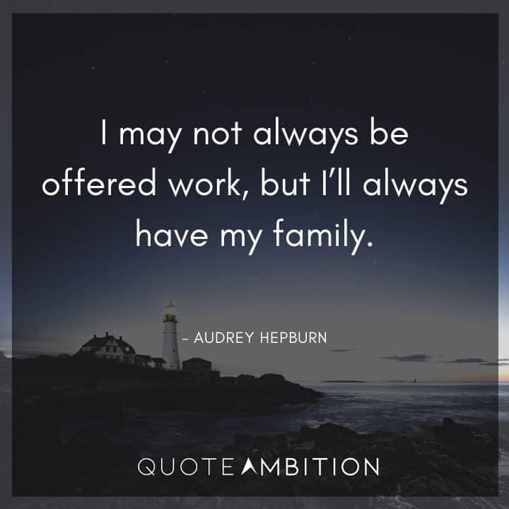 Audrey Hepburn Quote - I may not always be offered work, but I'll always have my family.