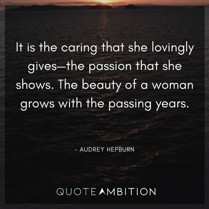 Audrey Hepburn Quote - It is the caring that she lovingly gives - the passion that she shows. The beauty of a woman grows with the passing years.