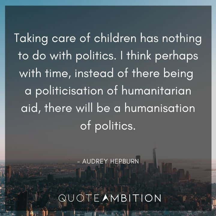 Audrey Hepburn Quote - I think perhaps with time, instead of there being a politicisation of humanitarian aid, there will be a humanisation of politics.