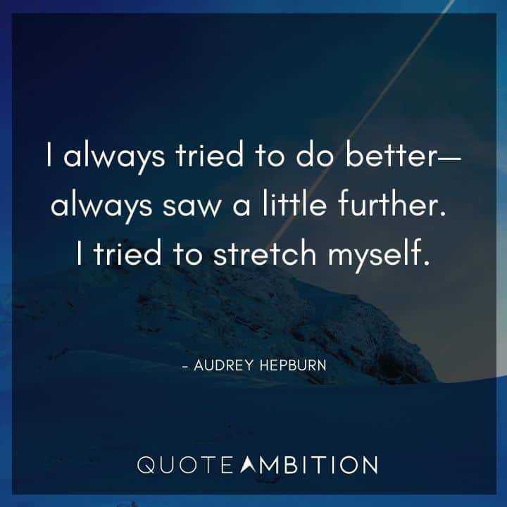 Audrey Hepburn Quote - I always tried to do better - always saw a little further. I tried to stretch myself.