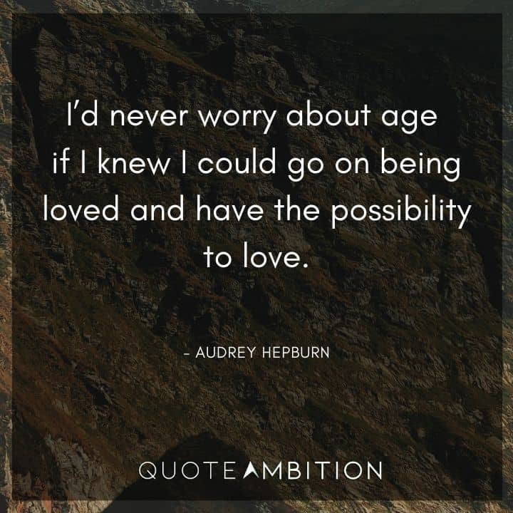 Audrey Hepburn Quote - I'd never worry about age if I knew I could go on being loved and have the possibility to love.