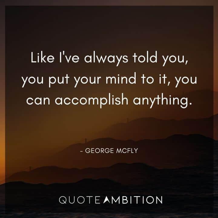 Back to the Future Quote - Like I've always told you, you put your mind to it, you can accomplish anything.