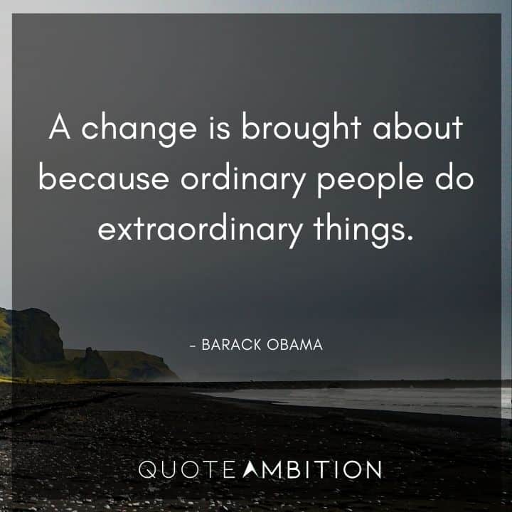 Barack Obama Quote - A change is brought about because ordinary people do extraordinary things. 