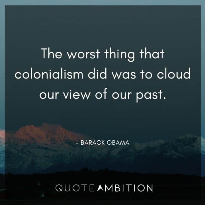 Barack Obama Quote - The worst thing that colonialism did was to cloud our view of our past.