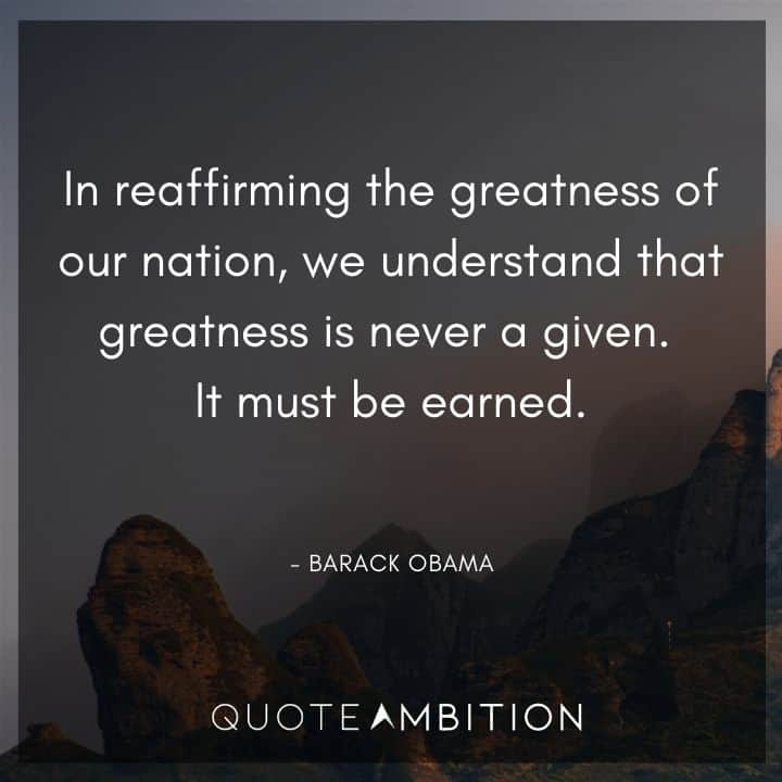 Barack Obama Quote - In reaffirming the greatness of our nation, we understand that greatness is never a given. It must be earned.