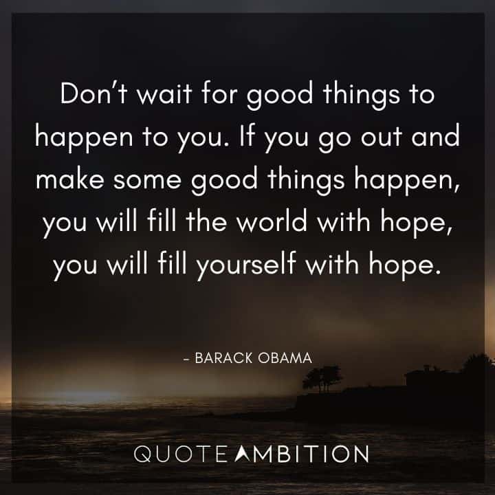 Barack Obama Quote - Don't wait for good things to happen to you. If you go out and make some good things happen, you will fill the world with hope.