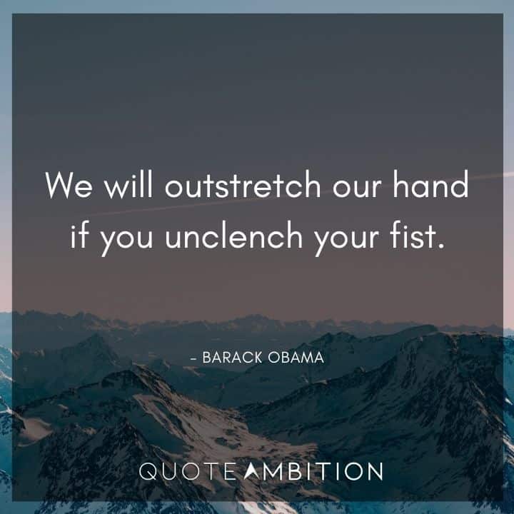 Barack Obama Quote - We will outstretch our hand if you unclench your fist.