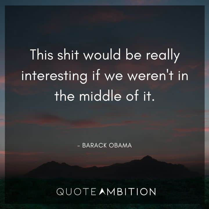 Barack Obama Quote - This shit would be really interesting if we weren't in the middle of it.