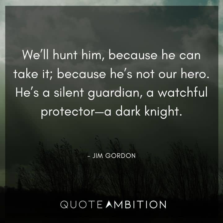 Batman Quote - We'll hunt him, because he can take it; because he's not our hero. He's a silent guardian, a watchful protector - a dark knight.