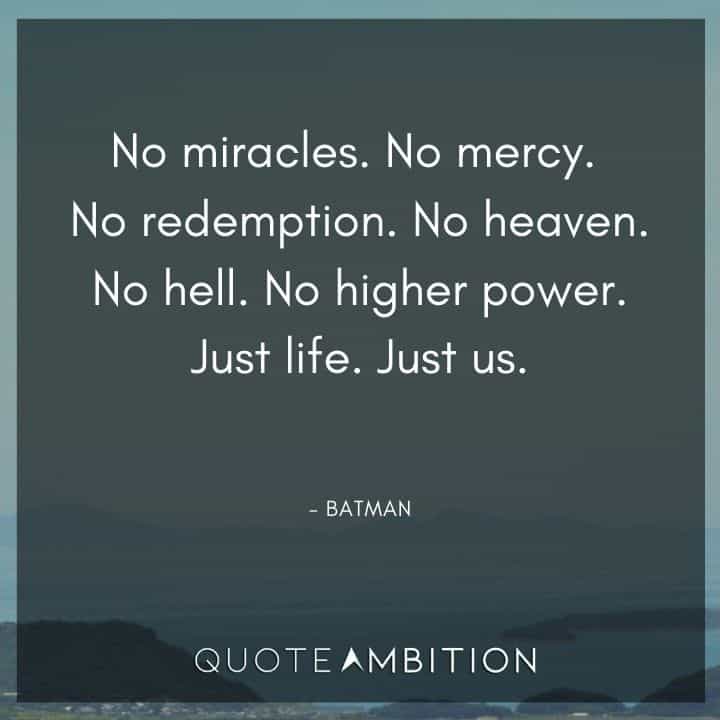 Batman Quote - No miracles. No mercy. No redemption. No heaven. No hell. No higher power. Just life. Just us