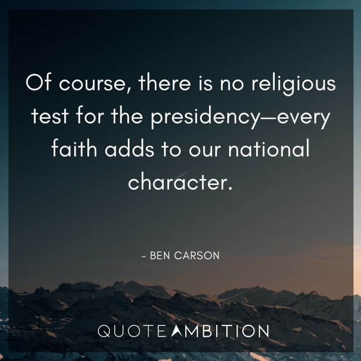 Ben Carson Quote - Of course, there is no religious test for the presidency - every faith adds to our national character.