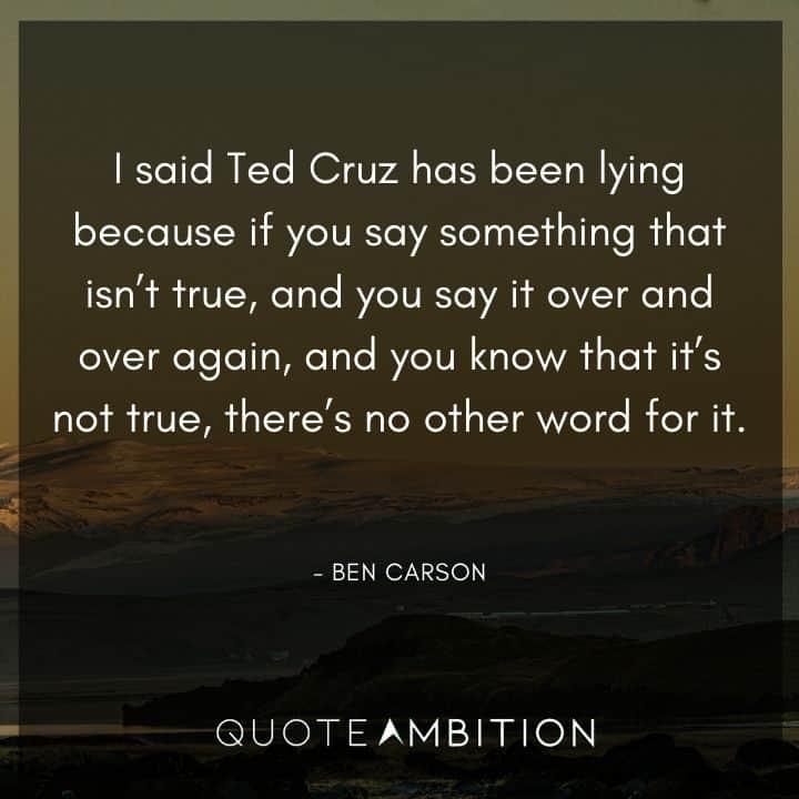 Ben Carson Quote - I said Ted Cruz has been lying because if you say something that isn't true, and you say it over and over again, and you know that it's not true, there's no other word for it.