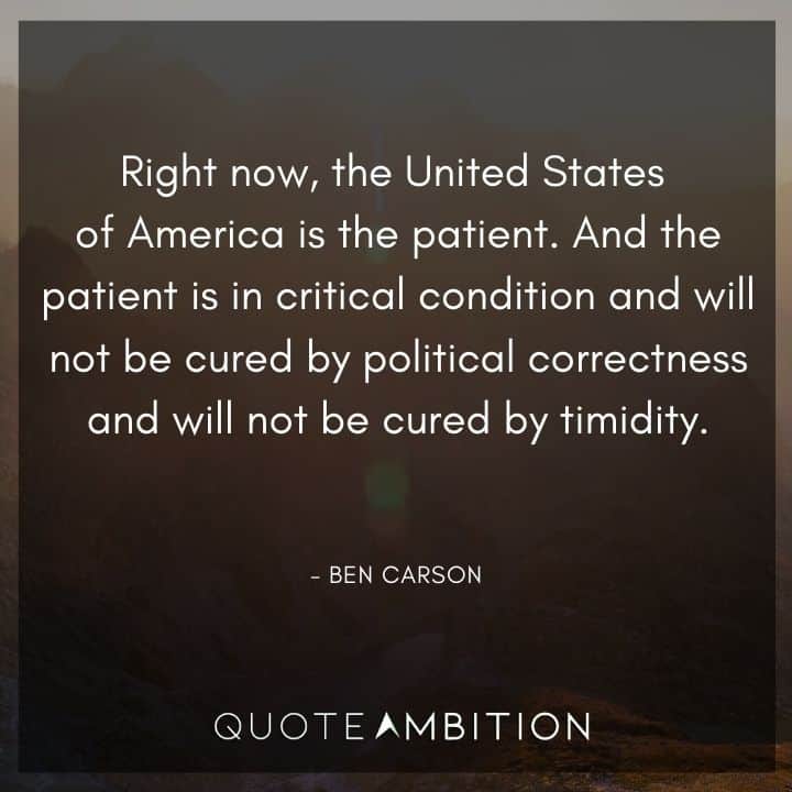 Ben Carson Quote - The United States of America is the patient. And the patient is in critical condition and will not be cured by political correctness and will not be cured by timidity.