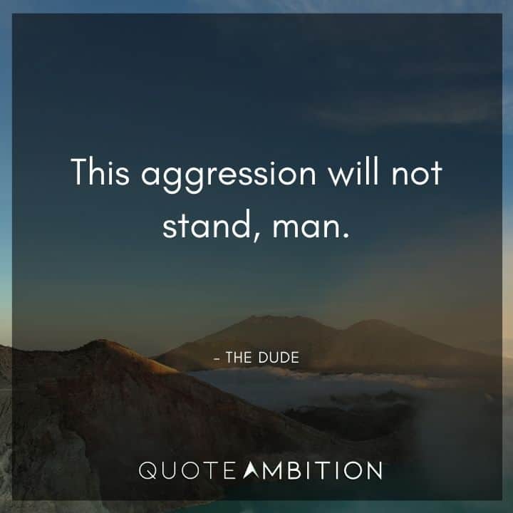 Big Lebowski Quote - This aggression will not stand, man.