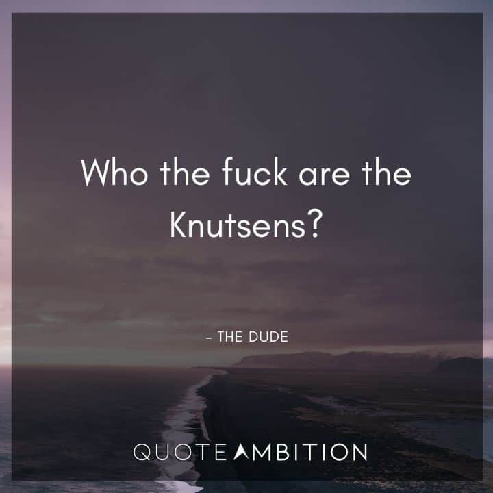 Big Lebowski Quote - Who the fuck are the Knutsens?