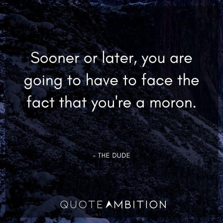 Big Lebowski Quote - Sooner or later, you are going to have to face the fact that you're a moron.