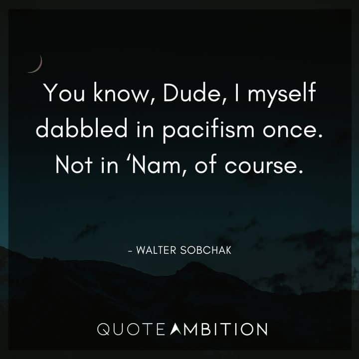 Big Lebowski Quote - You know, Dude, I myself dabbled in pacifism once.