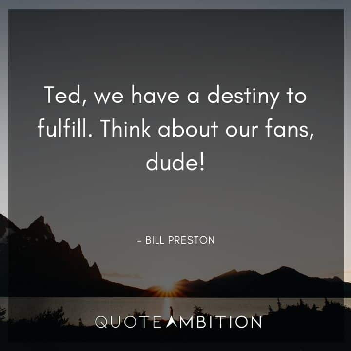 Bill and Ted Quote - Ted, we have a destiny to fulfill. Think about our fans, dude!