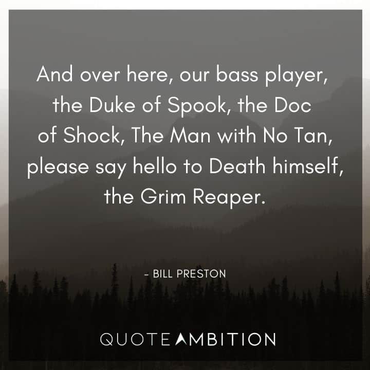Bill and Ted Quote - Our bass player, the Duke of Spook, the Doc of Shock, The Man with No Tan, please say hello to Death himself, the Grim Reaper.