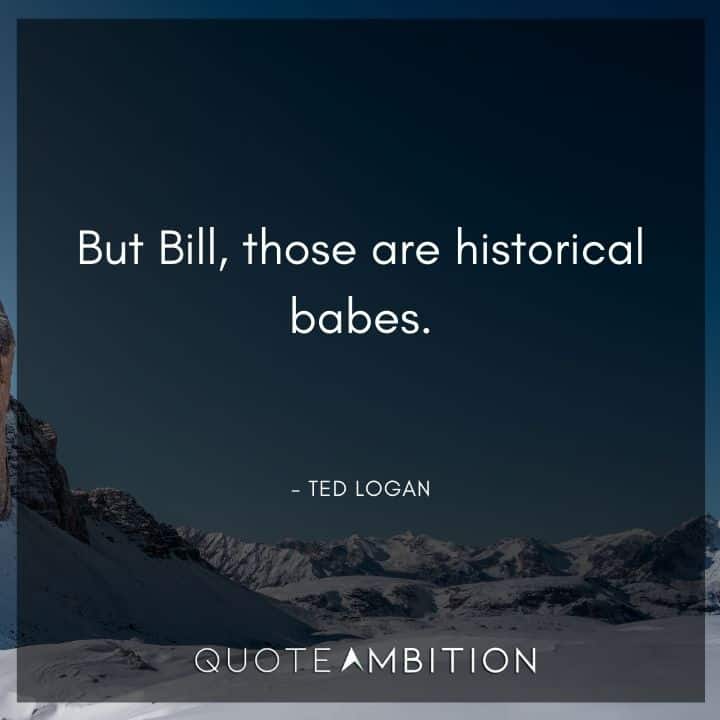 Bill and Ted Quote - But Bill, those are historical babes.