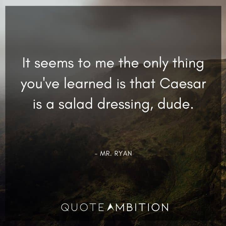 Bill and Ted Quote - It seems to me the only thing you've learned is that Caesar is a salad dressing, dude.