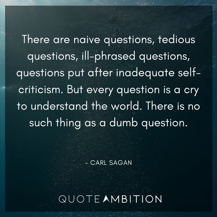 Carl Sagan Quote - But every question is a cry to understand the world. There is no such thing as a dumb question.
