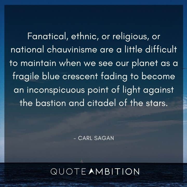 Carl Sagan Quote - Fanatical, ethnic, or religious, or national chauvinism are a little difficult to maintain when we see our planet as a fragile blue crescent fading to become an inconspicuous point of light.