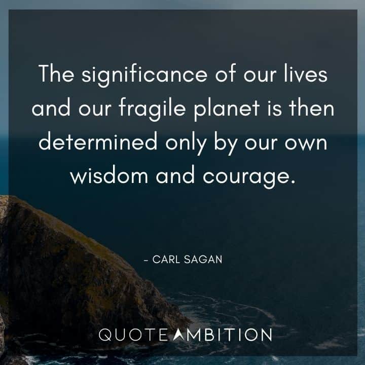 Carl Sagan Quote - The significance of our lives and our fragile planet is then determined only by our own wisdom and courage.