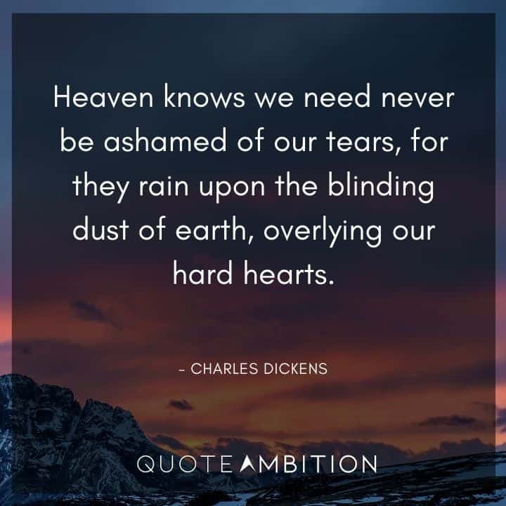 Charles Dickens Quote - Heaven knows we need never be ashamed of our tears, for they rain upon the blinding dust of earth.